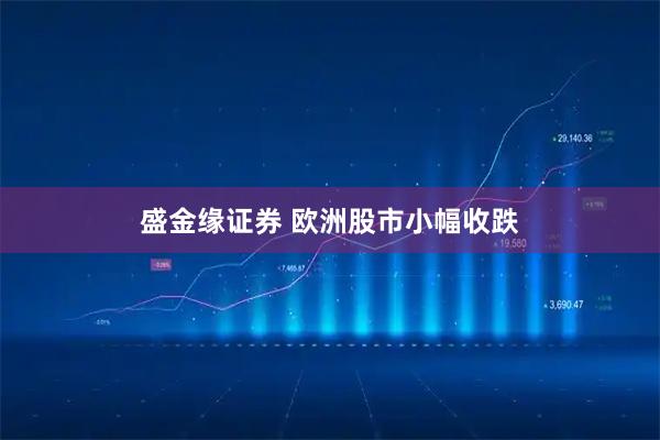 盛金缘证券 欧洲股市小幅收跌