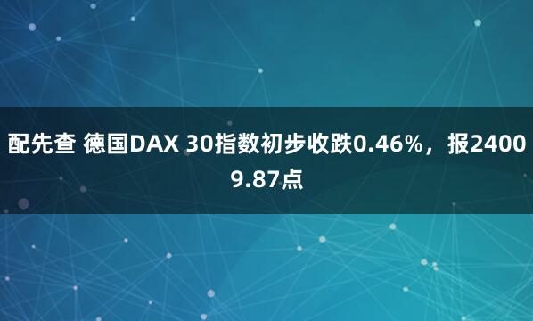 配先查 德国DAX 30指数初步收跌0.46%，报24009.87点