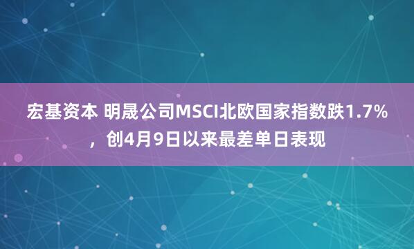 宏基资本 明晟公司MSCI北欧国家指数跌1.7%，创4月9日以来最差单日表现