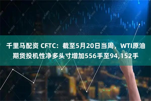 千里马配资 CFTC：截至5月20日当周，WTI原油期货投机性净多头寸增加556手至94,152手