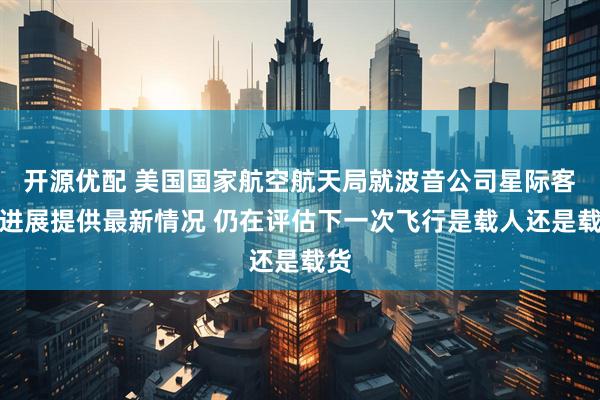 开源优配 美国国家航空航天局就波音公司星际客机进展提供最新情况 仍在评估下一次飞行是载人还是载货