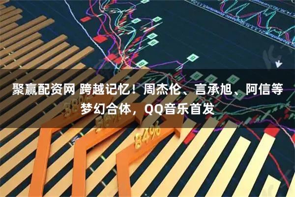 聚赢配资网 跨越记忆！周杰伦、言承旭、阿信等梦幻合体，QQ音乐首发