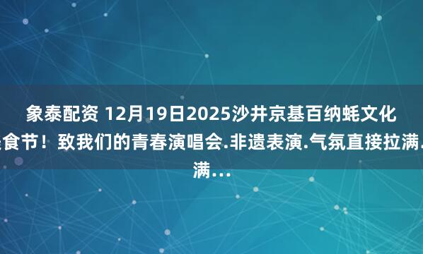 象泰配资 12月19日2025沙井京基百纳蚝文化美食节！致我们的青春演唱会.非遗表演.气氛直接拉满…