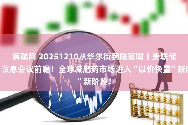 满瑞网 20251210从华尔街到陆家嘴丨美联储12月议息会议前瞻!全球减肥药市场进入“以价换量”新阶段!