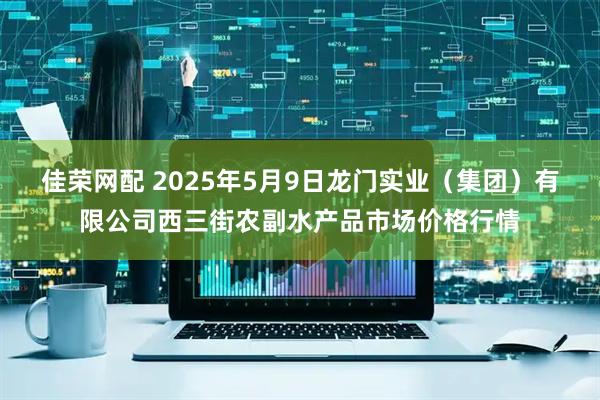 佳荣网配 2025年5月9日龙门实业（集团）有限公司西三街农副水产品市场价格行情