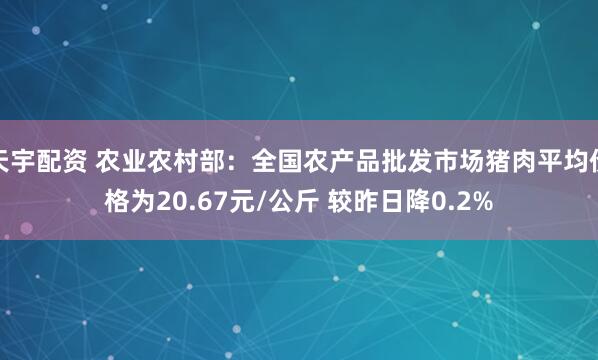 天宇配资 农业农村部：全国农产品批发市场猪肉平均价格为20.67元/公斤 较昨日降0.2%