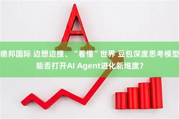 德邦国际 边想边搜、“看懂”世界 豆包深度思考模型能否打开AI Agent进化新维度？