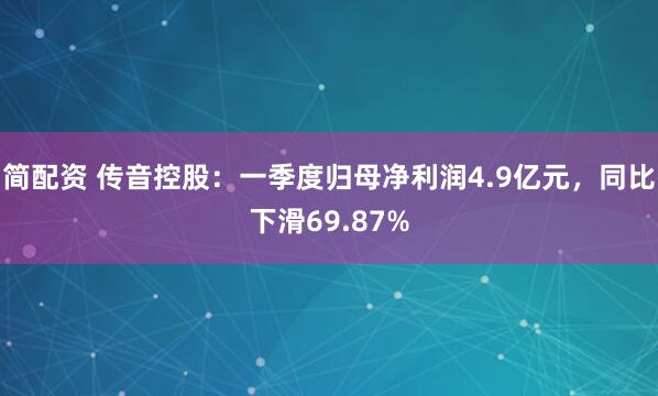 简配资 传音控股：一季度归母净利润4.9亿元，同比下滑69.87%