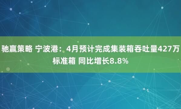 驰赢策略 宁波港：4月预计完成集装箱吞吐量427万标准箱 同比增长8.8%