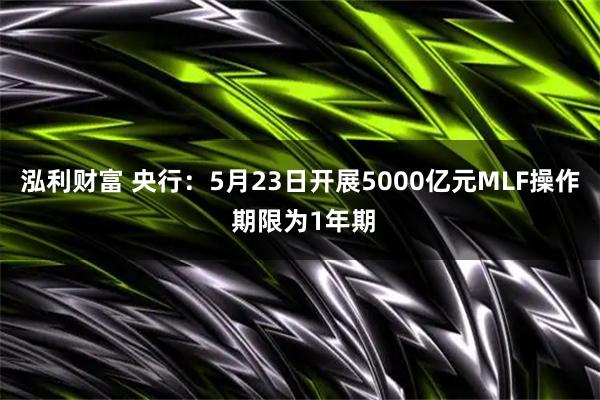 泓利财富 央行：5月23日开展5000亿元MLF操作 期限为1年期