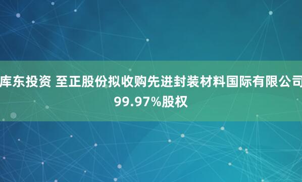 库东投资 至正股份拟收购先进封装材料国际有限公司99.97%股权