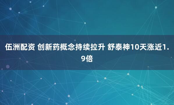 伍洲配资 创新药概念持续拉升 舒泰神10天涨近1.9倍