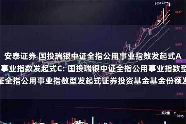 安泰证券 国投瑞银中证全指公用事业指数发起式A,国投瑞银中证全指公用事业指数发起式C: 国投瑞银中证全指公用事业指数型发起式证券投资基金基金份额发售公告