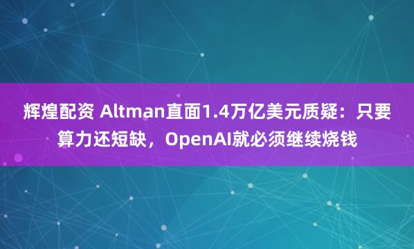 辉煌配资 Altman直面1.4万亿美元质疑:只要算力还短缺,OpenAI就必须继续烧钱