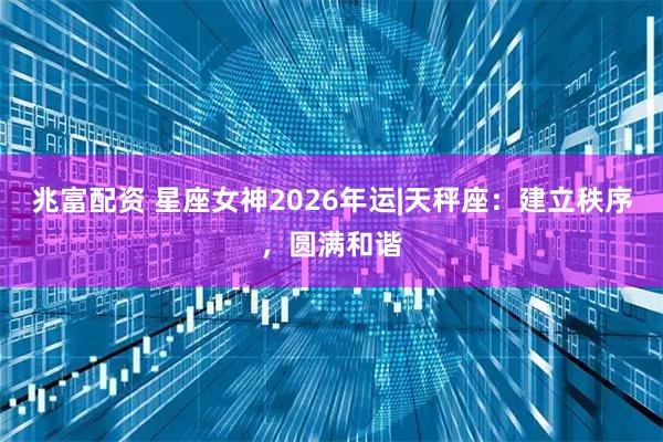 兆富配资 星座女神2026年运|天秤座：建立秩序，圆满和谐