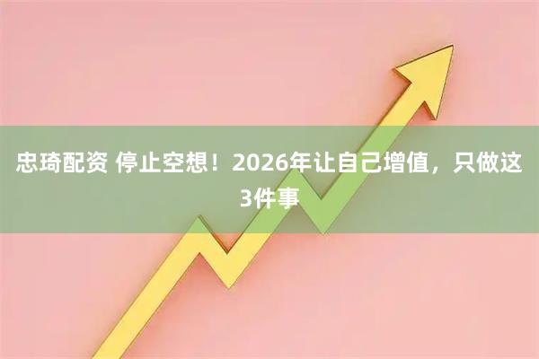 忠琦配资 停止空想！2026年让自己增值，只做这3件事