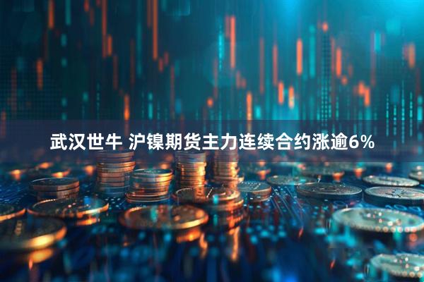 武汉世牛 沪镍期货主力连续合约涨逾6%