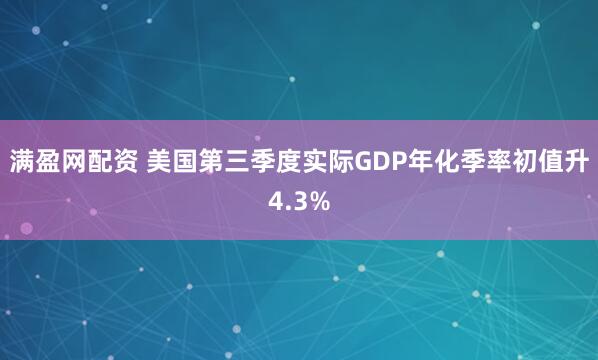 满盈网配资 美国第三季度实际GDP年化季率初值升4.3%