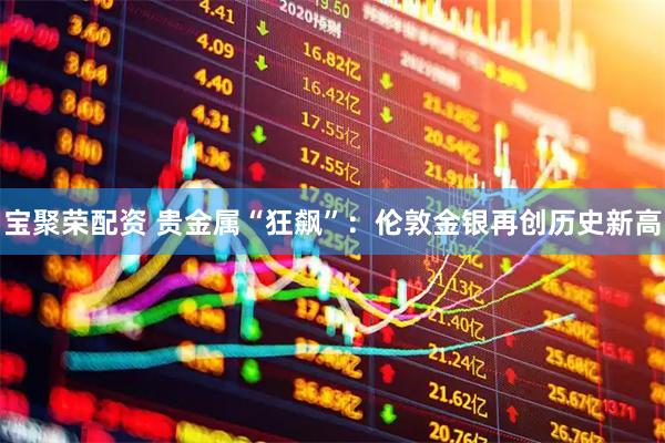 宝聚荣配资 贵金属“狂飙”：伦敦金银再创历史新高