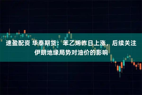 速盈配资 华泰期货：苯乙烯昨日上涨，后续关注伊朗地缘局势对油价的影响