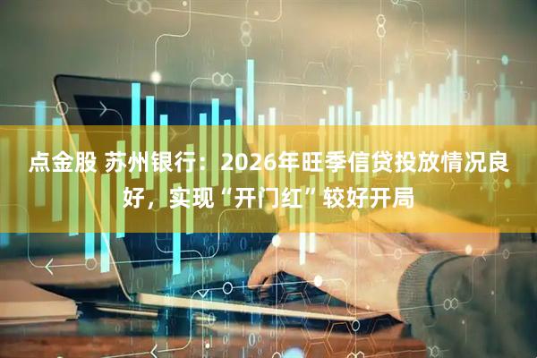 点金股 苏州银行：2026年旺季信贷投放情况良好，实现“开门红”较好开局