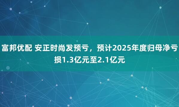 富邦优配 安正时尚发预亏，预计2025年度归母净亏损1.3亿元至2.1亿元
