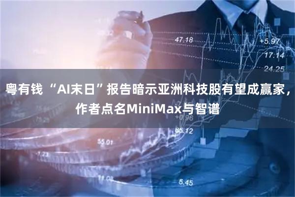 粤有钱 “AI末日”报告暗示亚洲科技股有望成赢家，作者点名MiniMax与智谱