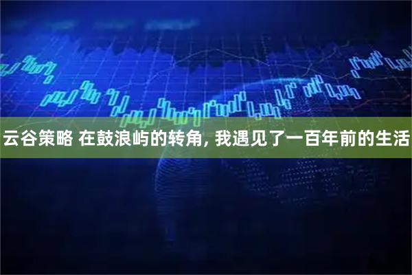 云谷策略 在鼓浪屿的转角, 我遇见了一百年前的生活