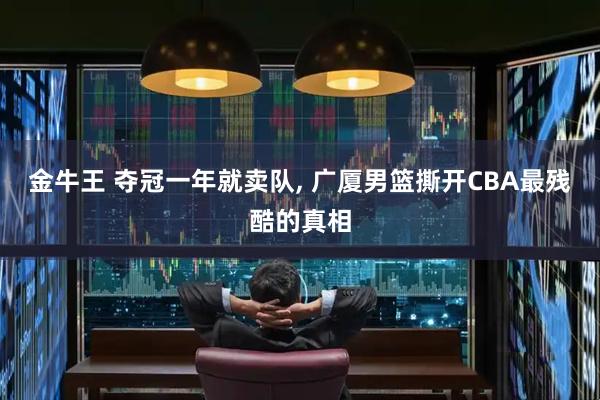 金牛王 夺冠一年就卖队, 广厦男篮撕开CBA最残酷的真相