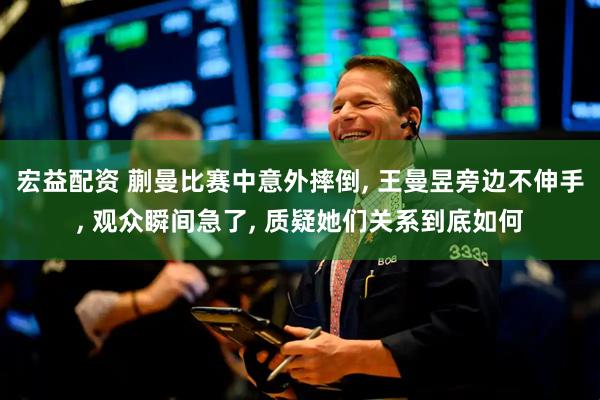宏益配资 蒯曼比赛中意外摔倒, 王曼昱旁边不伸手, 观众瞬间急了, 质疑她们关系到底如何