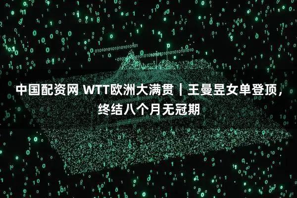 中国配资网 WTT欧洲大满贯｜王曼昱女单登顶，终结八个月无冠期