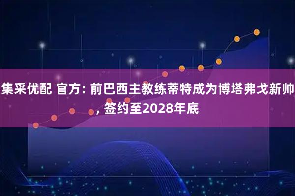 集采优配 官方: 前巴西主教练蒂特成为博塔弗戈新帅, 签约至2028年底