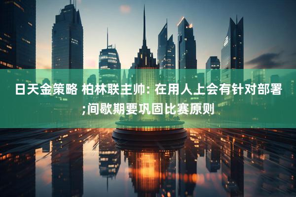 日天金策略 柏林联主帅: 在用人上会有针对部署;间歇期要巩固比赛原则